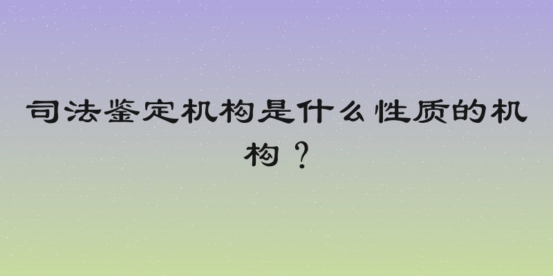 司法鉴定机构是什么性质的机构？