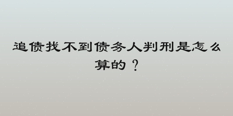 追债找不到债务人判刑是怎么算的？