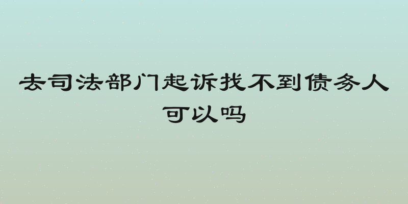 去司法部门起诉找不到债务人可以吗