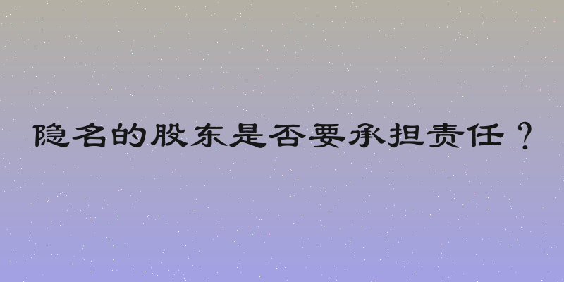 隐名的股东是否要承担责任？