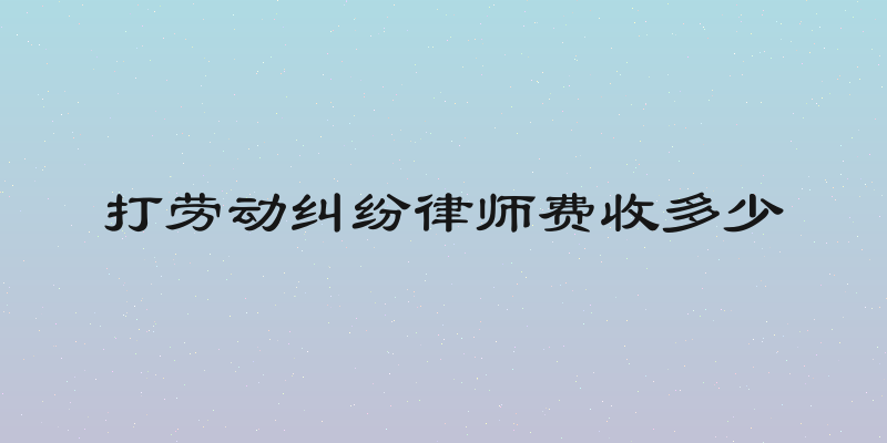 打劳动纠纷律师费收多少