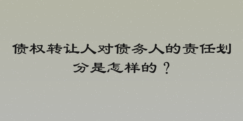 债权转让人对债务人的责任划分是怎样的？