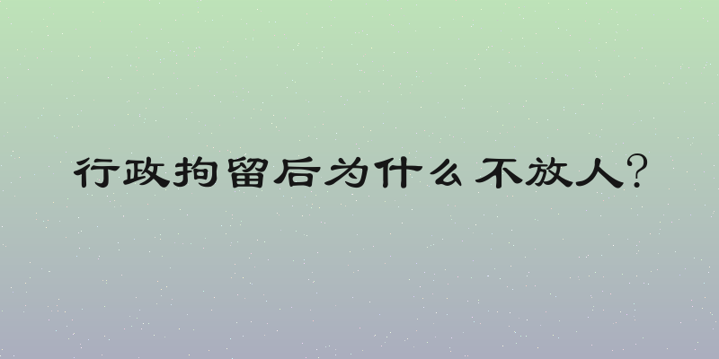 行政拘留后为什么不放人?