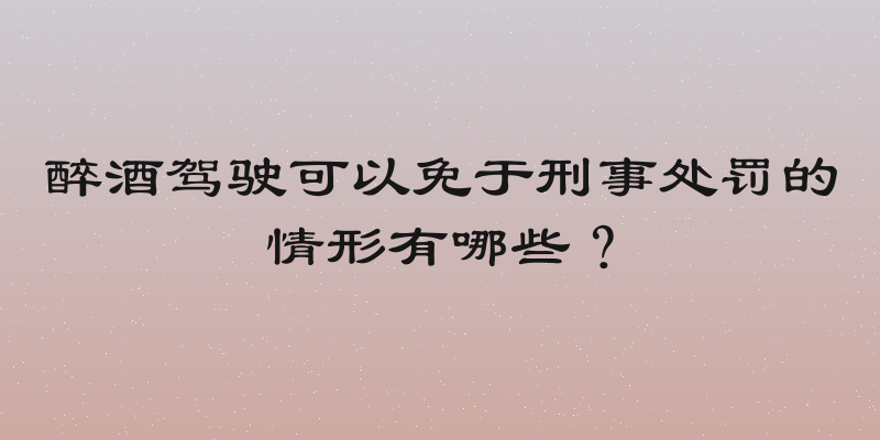醉酒驾驶可以免于刑事处罚的情形有哪些？