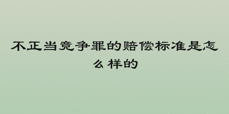 不正当竞争罪的赔偿标准是怎么样的