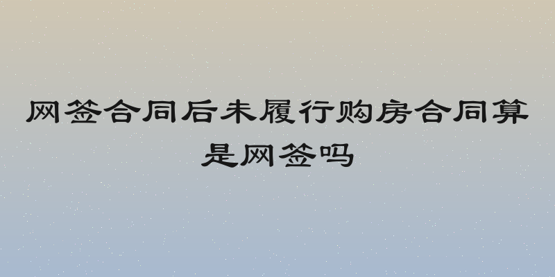 网签合同后未履行购房合同算是网签吗