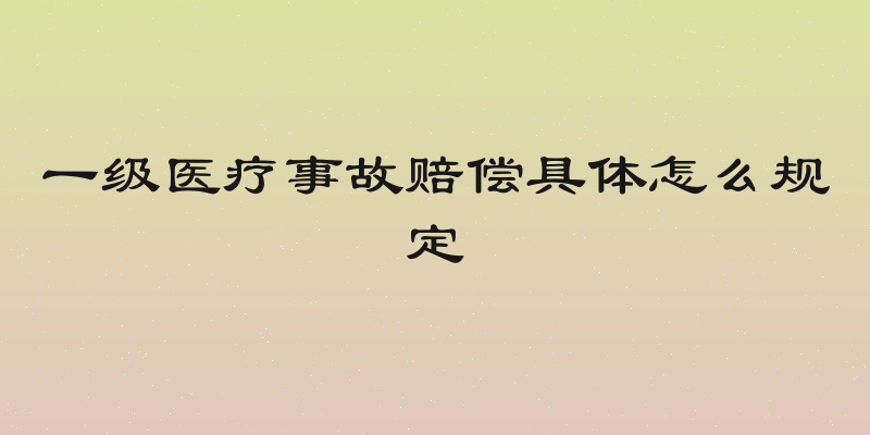 一级医疗事故赔偿具体怎么规定