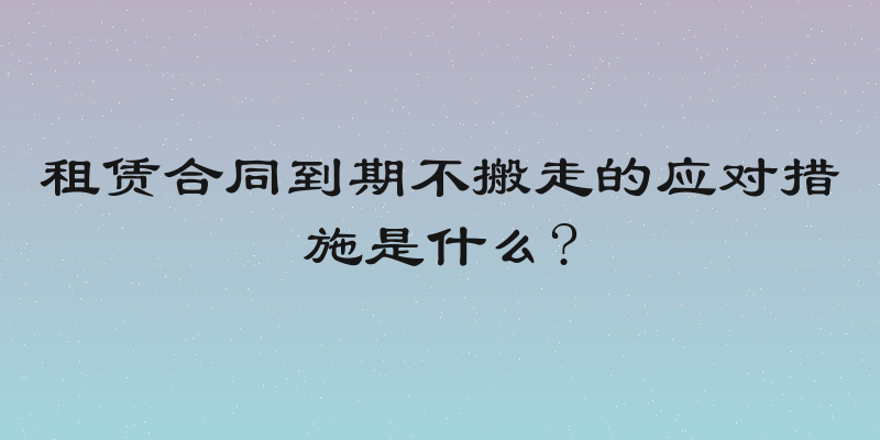租赁合同到期不搬走的应对措施是什么?