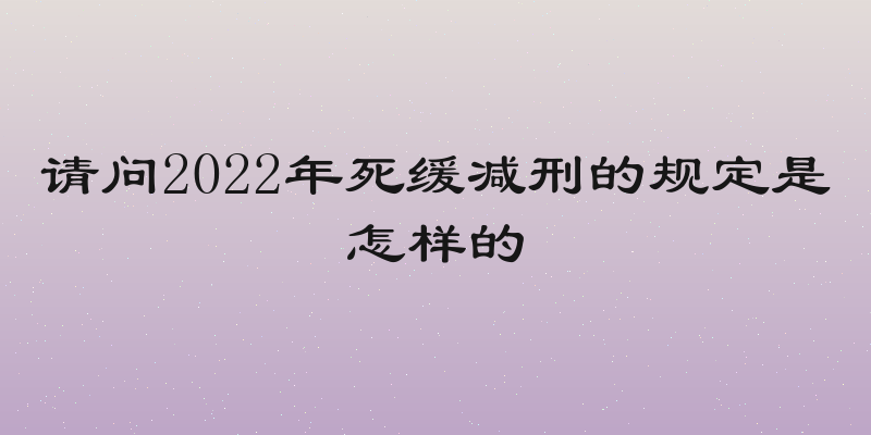 请问2022年死缓减刑的规定是怎样的