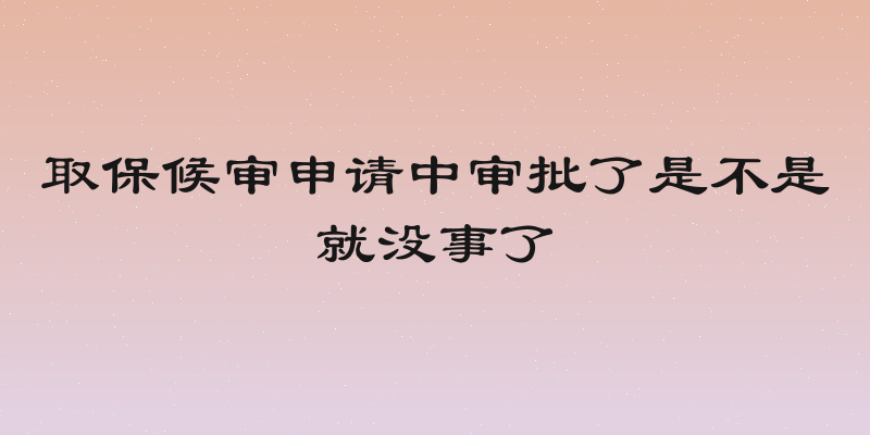 取保候审申请中审批了是不是就没事了