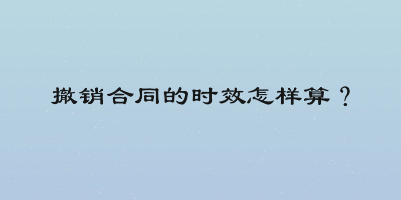 撤销合同的时效怎样算？