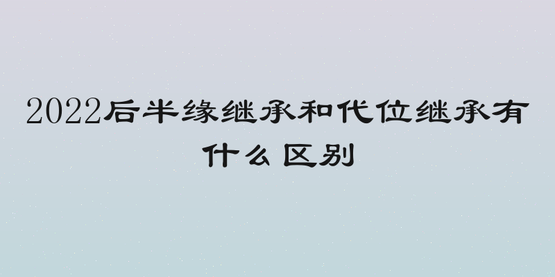 2022后半缘继承和代位继承有什么区别