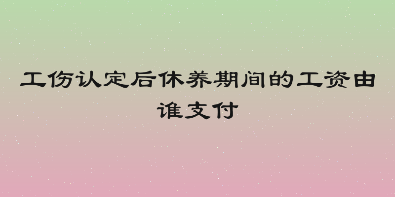 工伤认定后休养期间的工资由谁支付