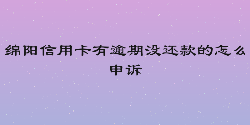 绵阳信用卡有逾期没还款的怎么申诉