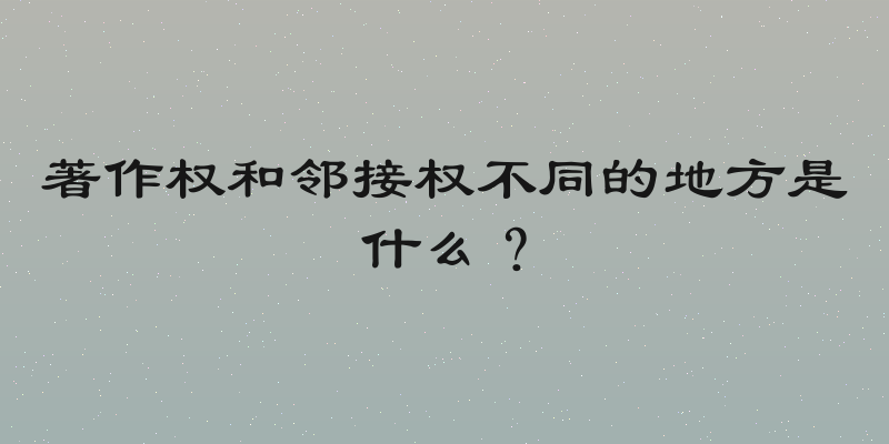 著作权和邻接权不同的地方是什么？