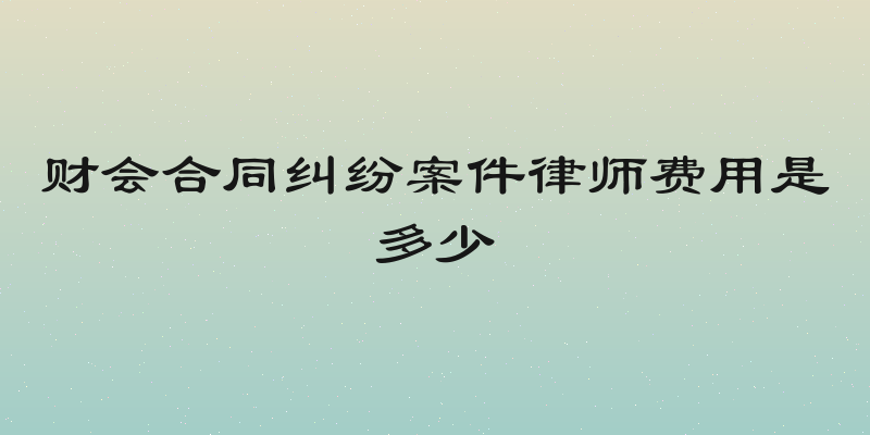 财会合同纠纷案件律师费用是多少