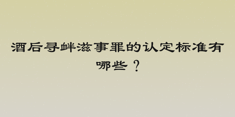 酒后寻衅滋事罪的认定标准有哪些？