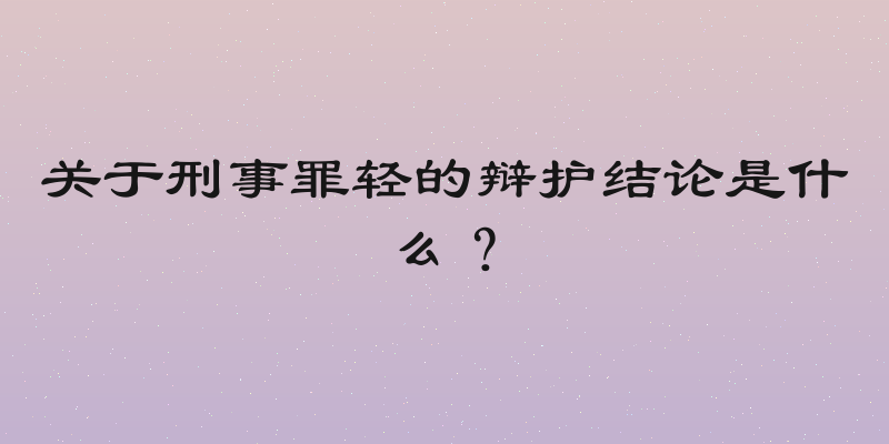 关于刑事罪轻的辩护结论是什么？