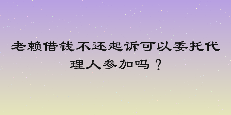 老赖借钱不还起诉可以委托代理人参加吗？