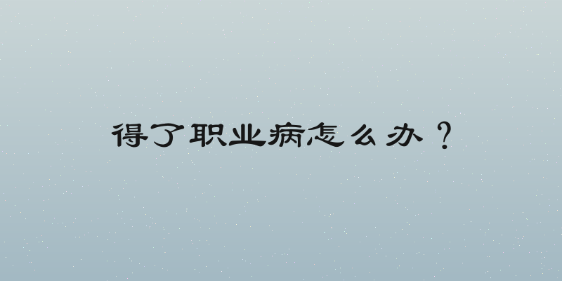 得了职业病怎么办？