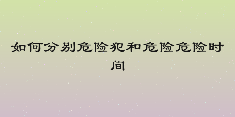 如何分别危险犯和危险危险时间