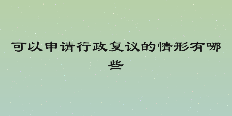 可以申请行政复议的情形有哪些