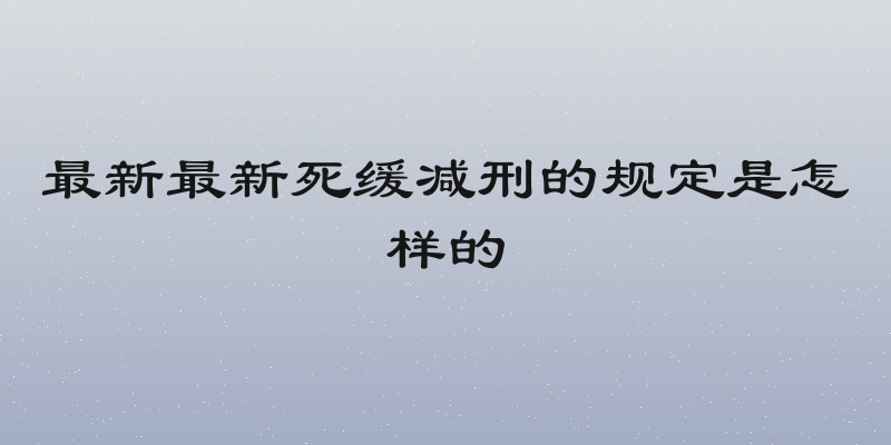 最新最新死缓减刑的规定是怎样的