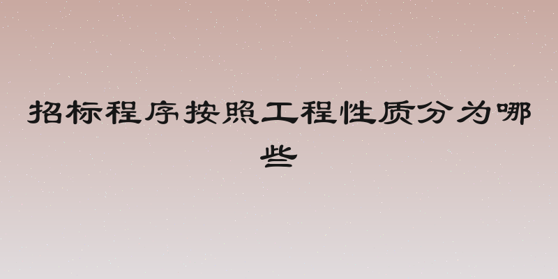 招标程序按照工程性质分为哪些