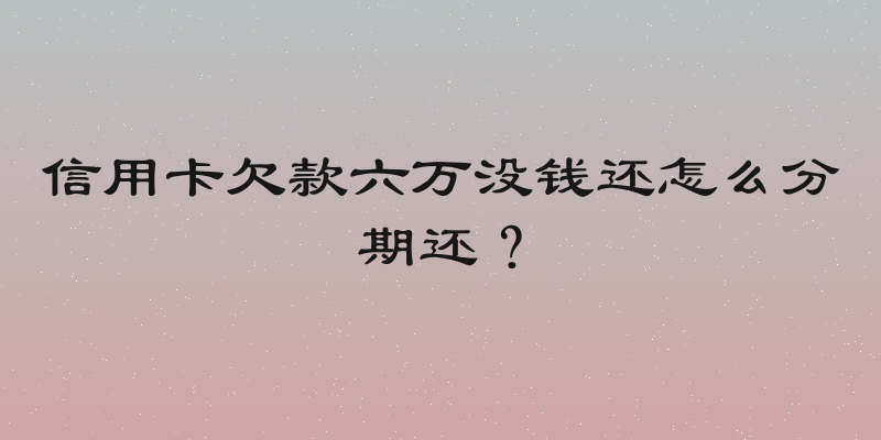 信用卡欠款六万没钱还怎么分期还？