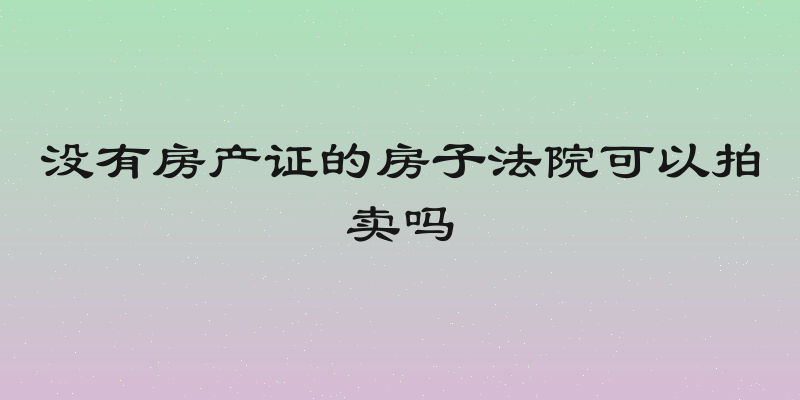 没有房产证的房子法院可以拍卖吗