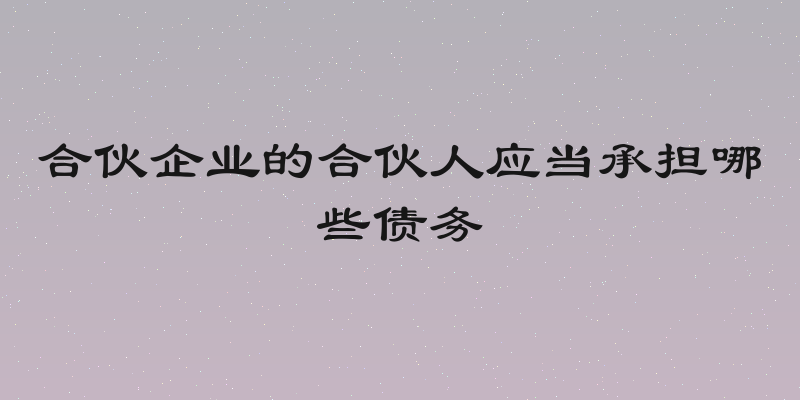 合伙企业的合伙人应当承担哪些债务