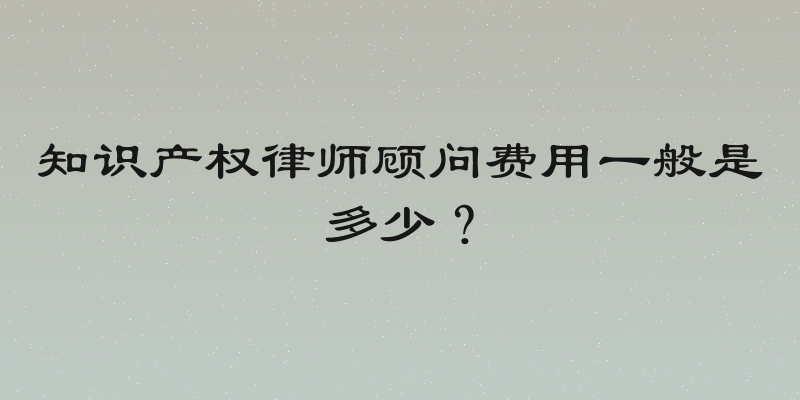 知识产权律师顾问费用一般是多少？