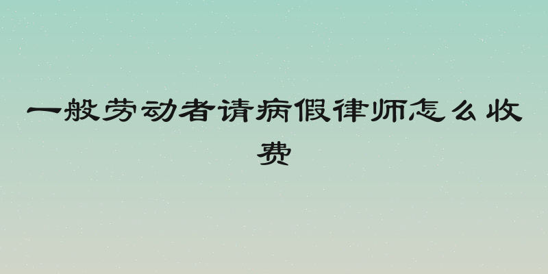 一般劳动者请病假律师怎么收费