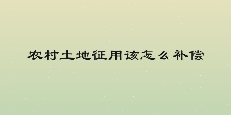 农村土地征用该怎么补偿