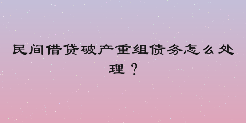 民间借贷破产重组债务怎么处理？