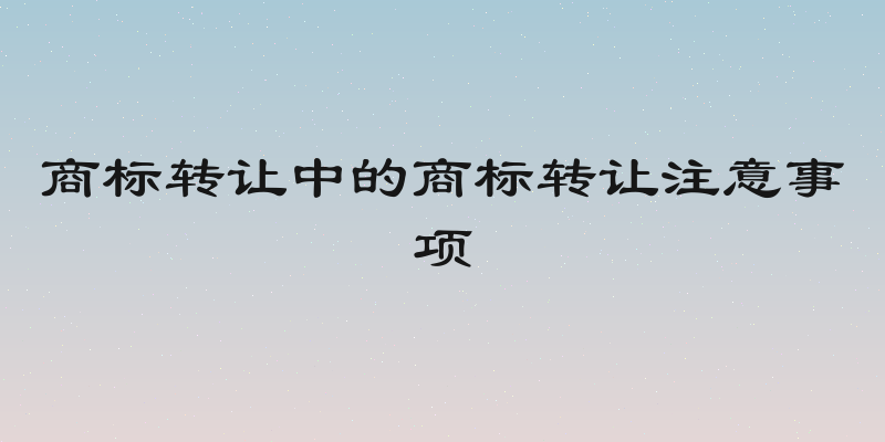 商标转让中的商标转让注意事项