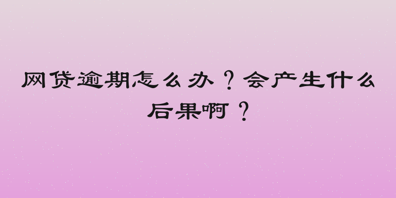 网贷逾期怎么办？会产生什么后果啊？