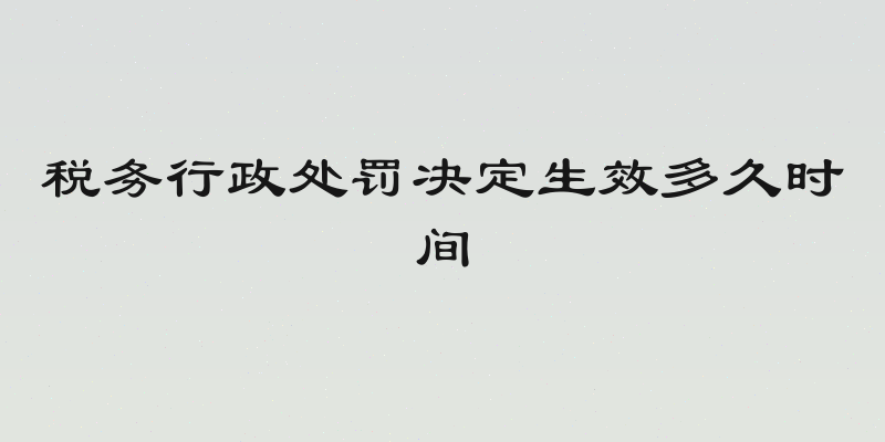 税务行政处罚决定生效多久时间