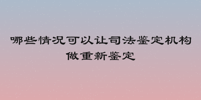 哪些情况可以让司法鉴定机构做重新鉴定