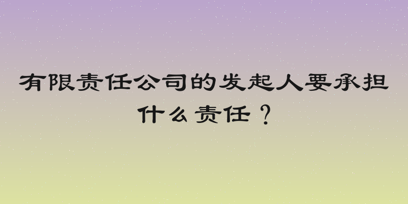 有限责任公司的发起人要承担什么责任？