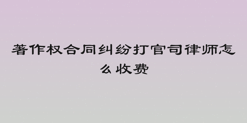著作权合同纠纷打官司律师怎么收费