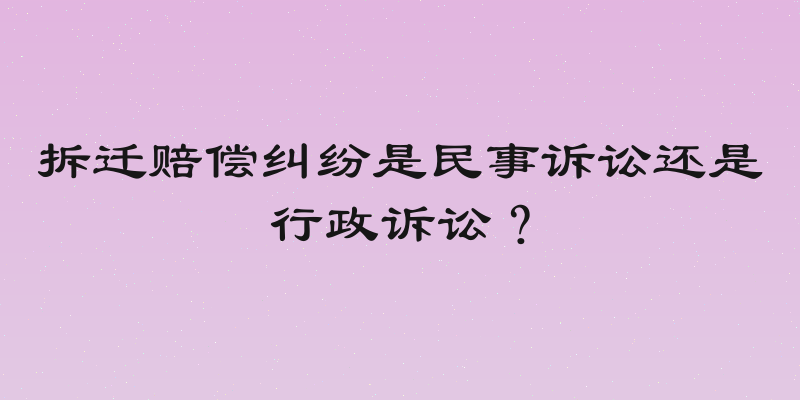 拆迁赔偿纠纷是民事诉讼还是行政诉讼？