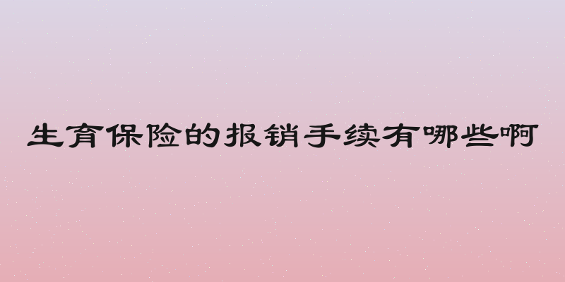 生育保险的报销手续有哪些啊