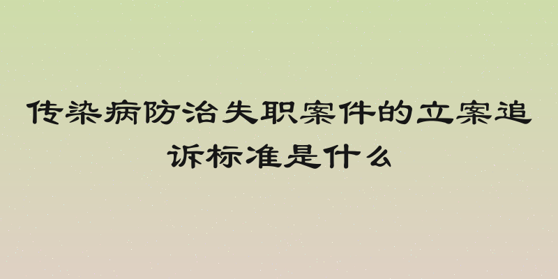 传染病防治失职案件的立案追诉标准是什么
