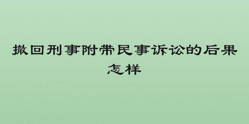 撤回刑事附带民事诉讼的后果怎样