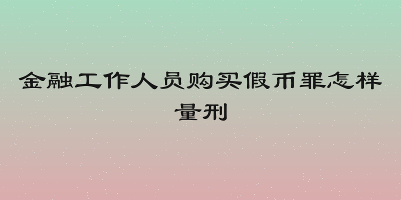 金融工作人员购买假币罪怎样量刑