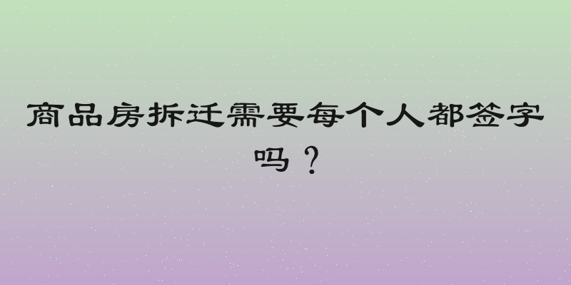 商品房拆迁需要每个人都签字吗？