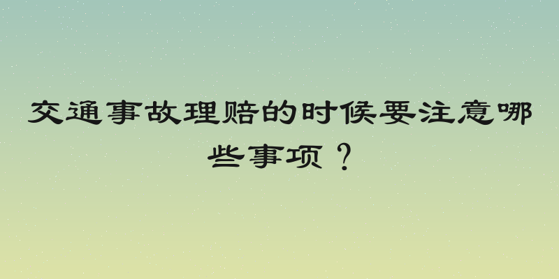 交通事故理赔的时候要注意哪些事项？