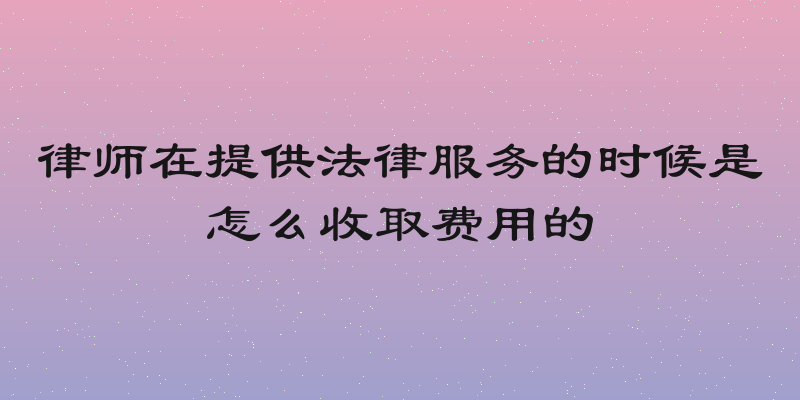 律师在提供法律服务的时候是怎么收取费用的
