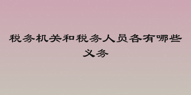 税务机关和税务人员各有哪些义务